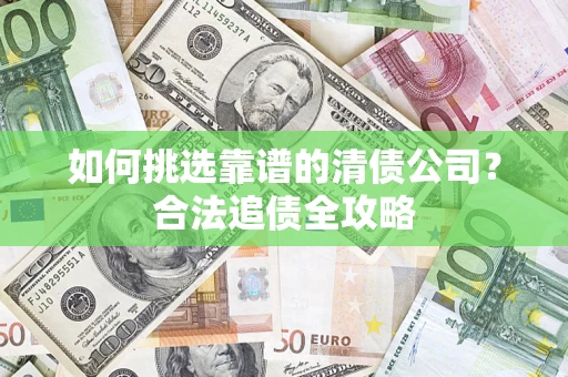 武汉如何挑选靠谱的清债公司?合法追债全攻略 武汉如何挑选靠谱的清债公司?合法追债全攻略