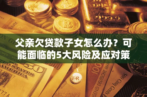 武汉父亲欠贷款子女怎么办?可能面临的5大风险及应对策略 武汉父亲欠贷款子女怎么办?可能面临的5大风险及应对策略