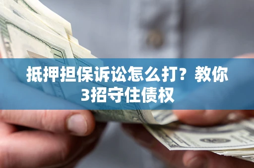 武汉抵押担保诉讼怎么打？教你3招守住债权