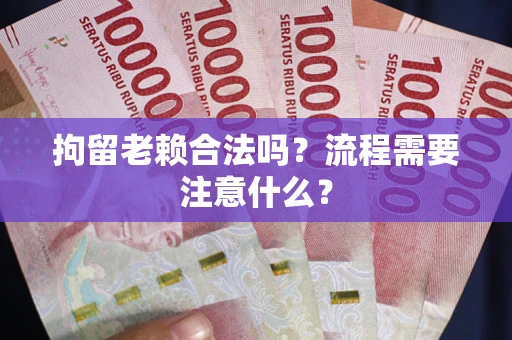 武汉拘留老赖合法吗？流程需要注意什么？