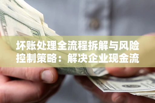 武汉坏账处理全流程拆解与风险控制策略：解决企业现金流顽疾的实战指南