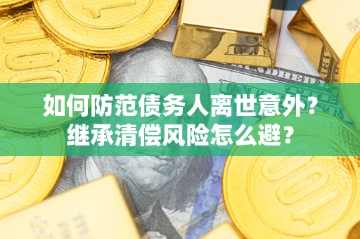 武汉如何防范债务人离世意外？继承清偿风险怎么避？