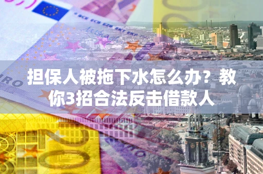 武汉担保人被拖下水怎么办？教你3招合法反击借款人