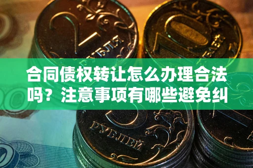 武汉合同债权转让怎么办理合法吗？注意事项有哪些避免纠纷？