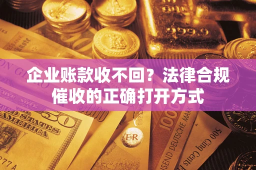 武汉企业账款收不回？法律合规催收的正确打开方式