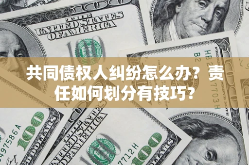 武汉共同债权人纠纷怎么办？责任如何划分有技巧？