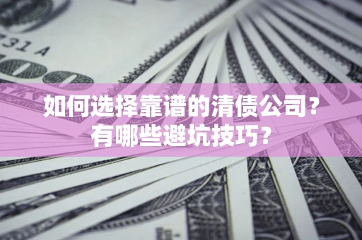 武汉如何选择靠谱的清债公司？有哪些避坑技巧？