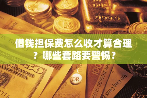 武汉借钱担保费怎么收才算合理？哪些套路要警惕？