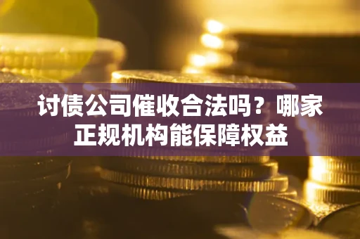 武汉讨债公司催收合法吗？哪家正规机构能保障权益