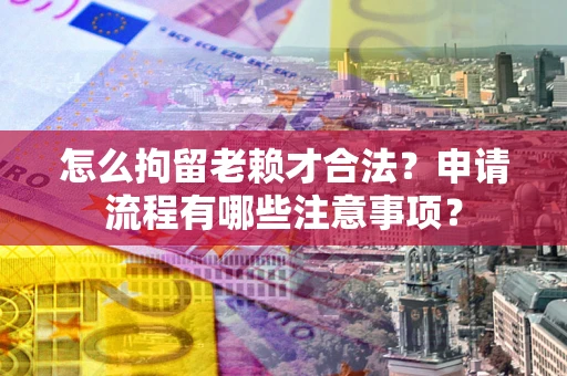 武汉怎么拘留老赖才合法？申请流程有哪些注意事项？
