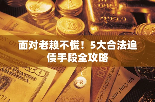 武汉面对老赖不慌！5大合法追债手段全攻略