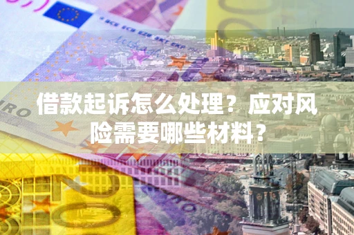 武汉借款起诉怎么处理？应对风险需要哪些材料？