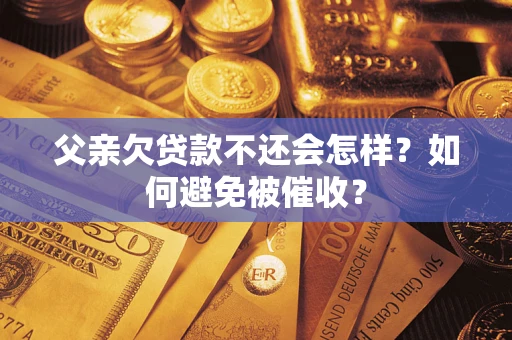 武汉父亲欠贷款不还会怎样？如何避免被催收？