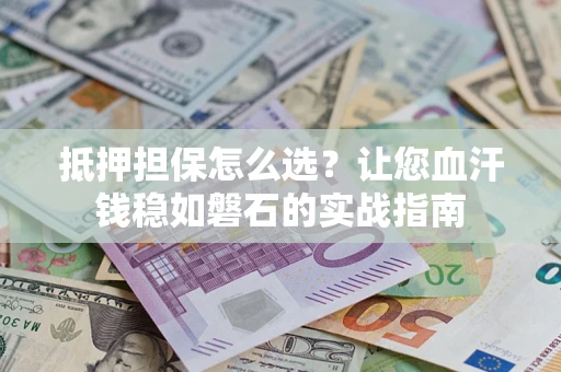 武汉抵押担保怎么选？让您血汗钱稳如磐石的实战指南