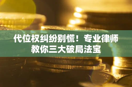 武汉代位权纠纷别慌！专业律师教你三大破局法宝