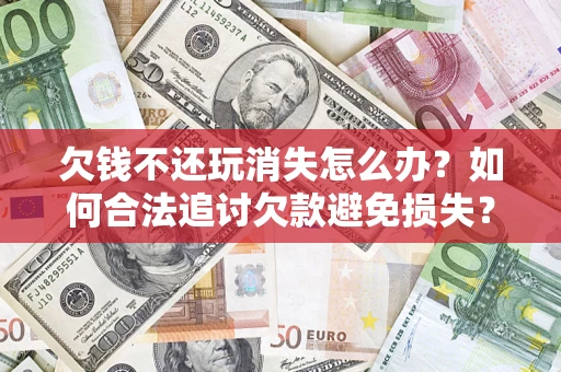 武汉欠钱不还玩消失怎么办？如何合法追讨欠款避免损失？