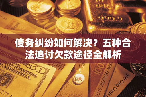 武汉债务纠纷如何解决？五种合法追讨欠款途径全解析