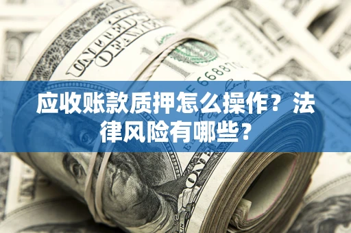 武汉应收账款质押怎么操作？法律风险有哪些？