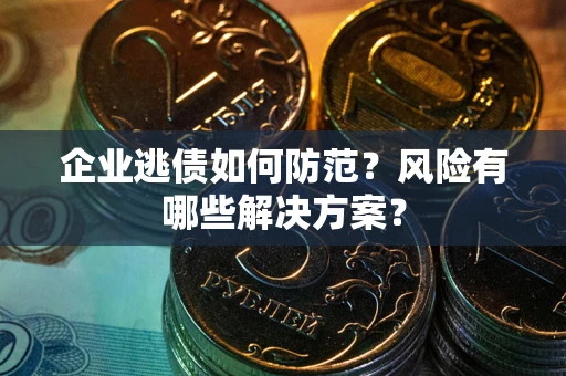 武汉企业逃债如何防范？风险有哪些解决方案？