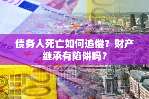 武汉债务人死亡如何追偿？财产继承有陷阱吗？