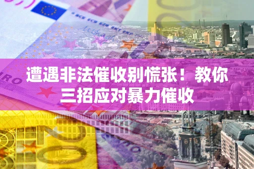 武汉遭遇非法催收别慌张！教你三招应对暴力催收