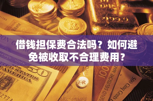 武汉借钱担保费合法吗？如何避免被收取不合理费用？