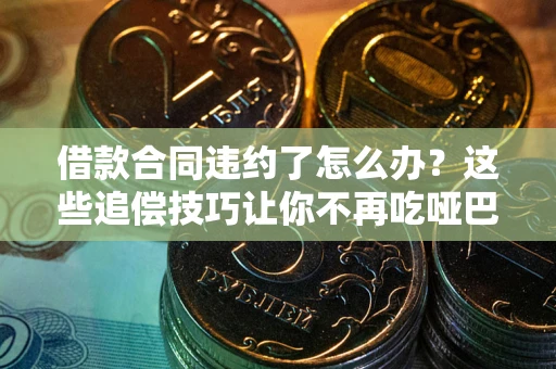 武汉借款合同违约了怎么办？这些追偿技巧让你不再吃哑巴亏