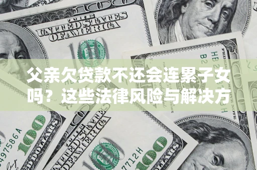 武汉父亲欠贷款不还会连累子女吗？这些法律风险与解决方法要早知道！