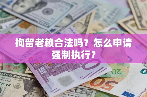 武汉拘留老赖合法吗？怎么申请强制执行？