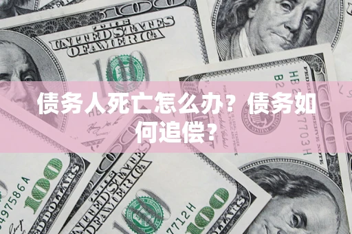 武汉债务人死亡怎么办？债务如何追偿？
