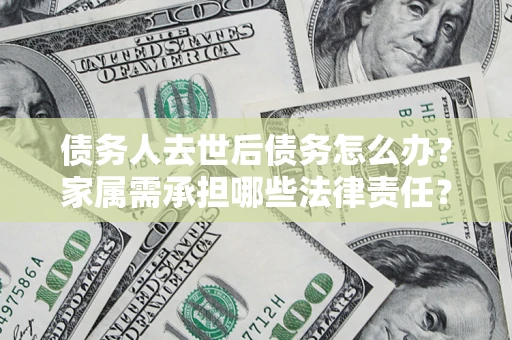 武汉债务人去世后债务怎么办？家属需承担哪些法律责任？