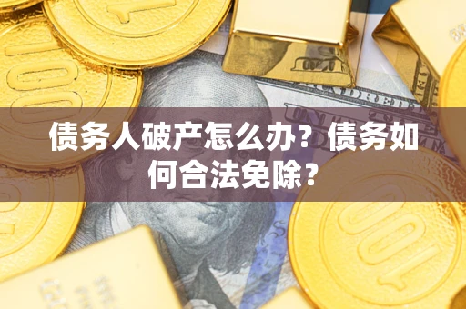 武汉债务人破产怎么办？债务如何合法免除？