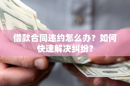 武汉借款合同违约怎么办？如何快速解决纠纷？