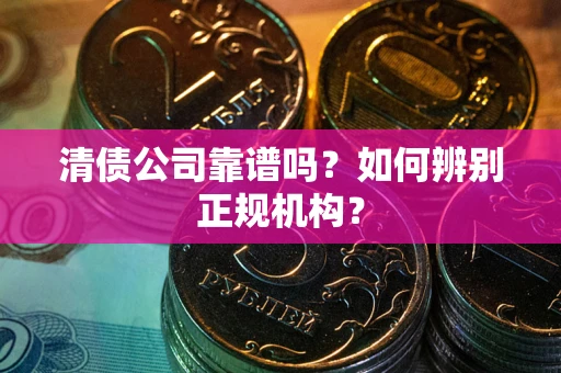 武汉清债公司靠谱吗？如何辨别正规机构？