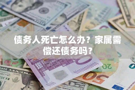 武汉债务人死亡怎么办？家属需偿还债务吗？