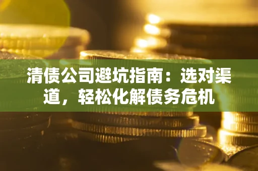 武汉清债公司避坑指南：选对渠道，轻松化解债务危机