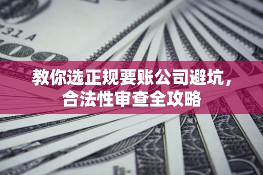 武汉教你选正规要账公司避坑，合法性审查全攻略