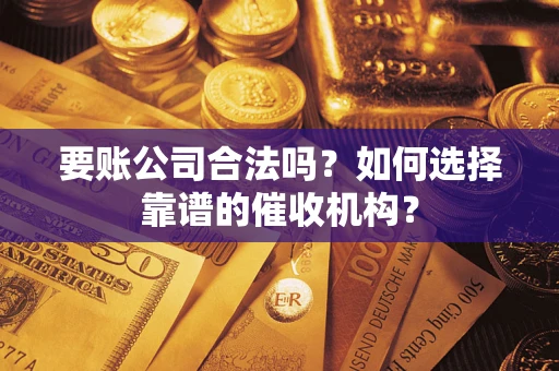 武汉要账公司合法吗？如何选择靠谱的催收机构？