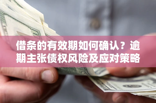 武汉借条的有效期如何确认？逾期主张债权风险及应对策略？