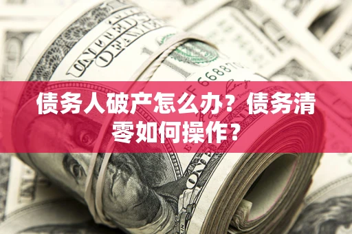 武汉债务人破产怎么办？债务清零如何操作？