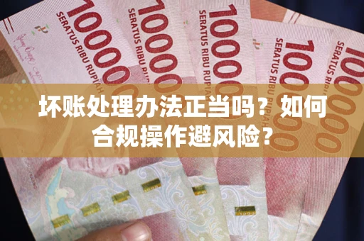 武汉坏账处理办法正当吗？如何合规操作避风险？