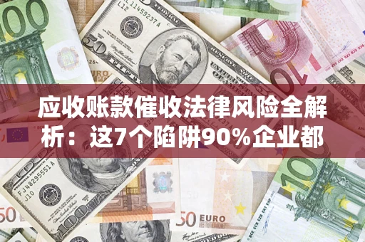 武汉应收账款催收法律风险全解析：这7个陷阱90%企业都踩过（含合规应对指南）