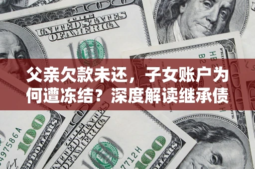 武汉父亲欠款未还，子女账户为何遭冻结？深度解读继承债务迷局