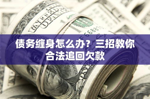 武汉债务缠身怎么办？三招教你合法追回欠款