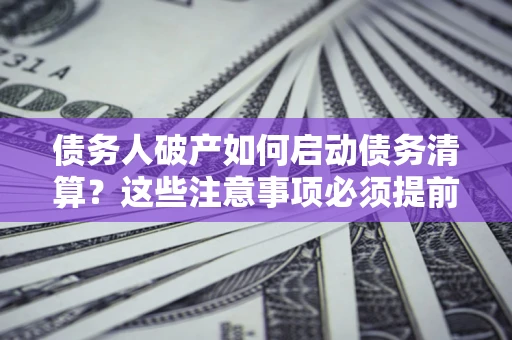 武汉债务人破产如何启动债务清算？这些注意事项必须提前知道