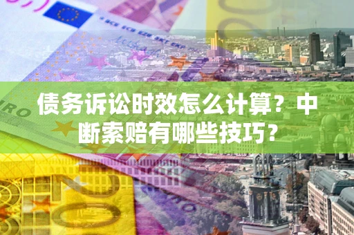 武汉债务诉讼时效怎么计算？中断索赔有哪些技巧？