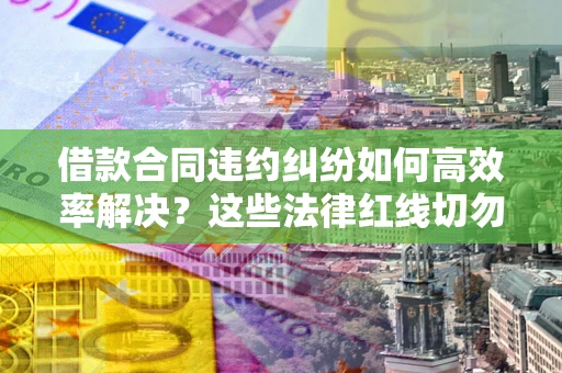 武汉借款合同违约纠纷如何高效率解决？这些法律红线切勿触碰