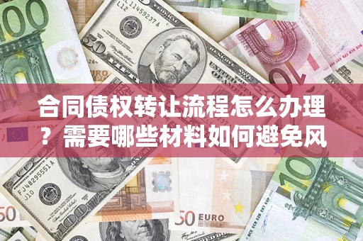 武汉合同债权转让流程怎么办理？需要哪些材料如何避免风险？