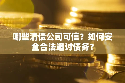 武汉哪些清债公司可信？如何安全合法追讨债务？