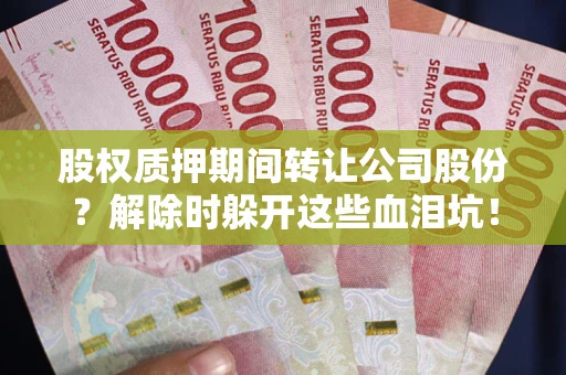 武汉股权质押期间转让公司股份？解除时躲开这些血泪坑！